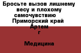 Бросьте вызов лишнему весу и плохому самочувствию ! - Приморский край, Артем г. Медицина, красота и здоровье » Другое   
